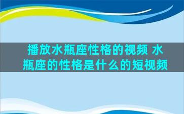 播放水瓶座性格的视频 水瓶座的性格是什么的短视频